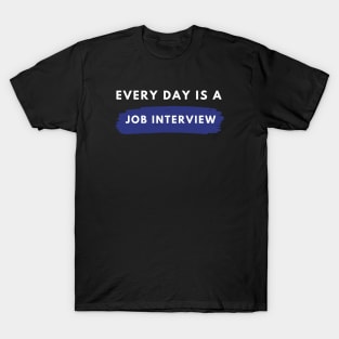 Every day Is A Job Interview T-Shirt